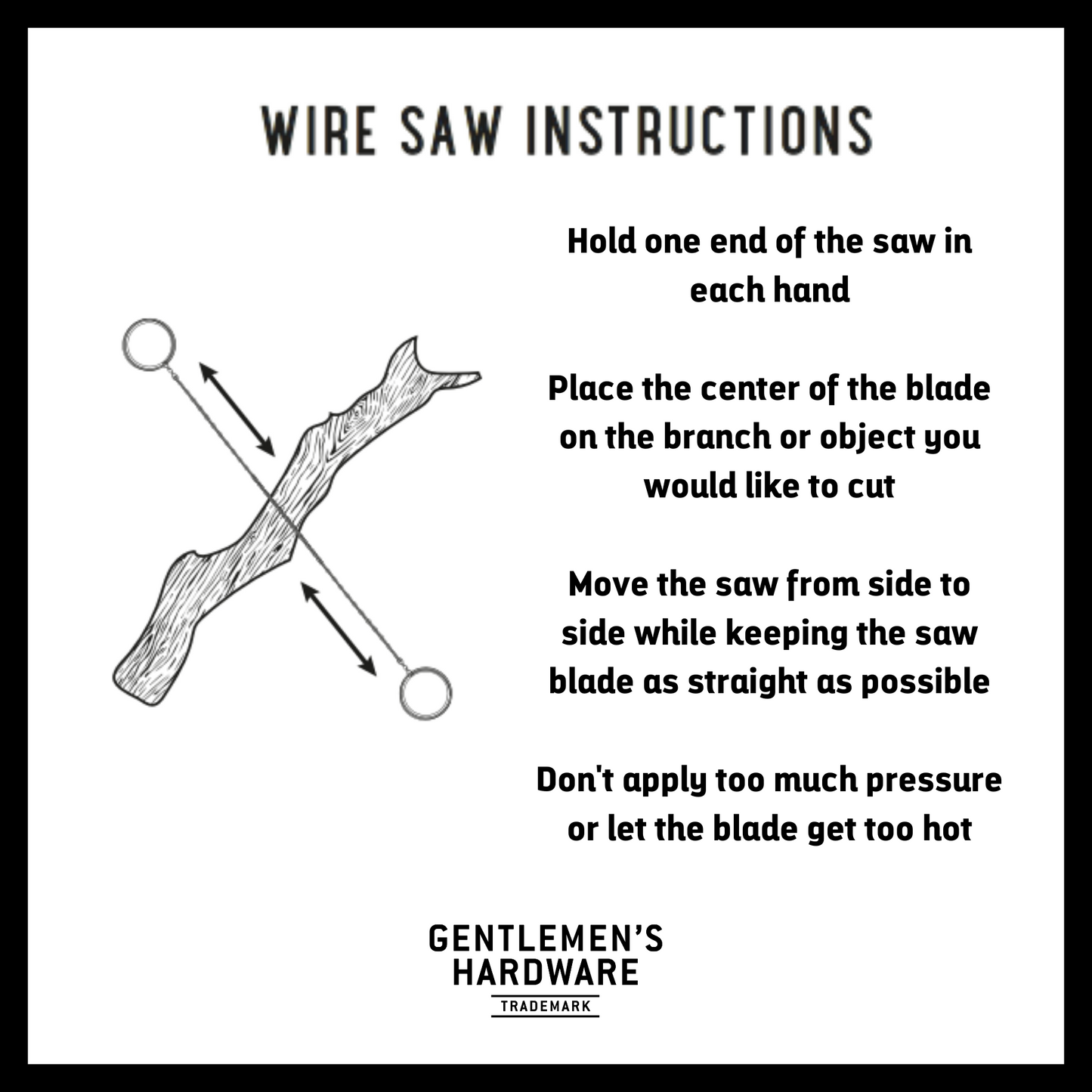 Wire saw instructions with picture of wire saw sawing log. Text Reads: Hold one end of the saw in each hand Place the center of the blade on the branch or object you would like to cut Move the saw from side to side while keeping the saw blade as straight as possible Don't apply too much pressure or let the blade get too hot